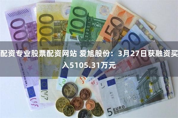 配资专业股票配资网站 爱旭股份：3月27日获融资买入5105.31万元