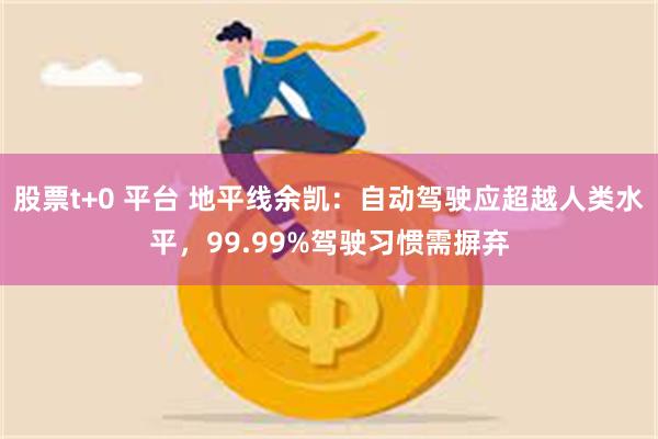 股票t+0 平台 地平线余凯：自动驾驶应超越人类水平，99.99%驾驶习惯需摒弃