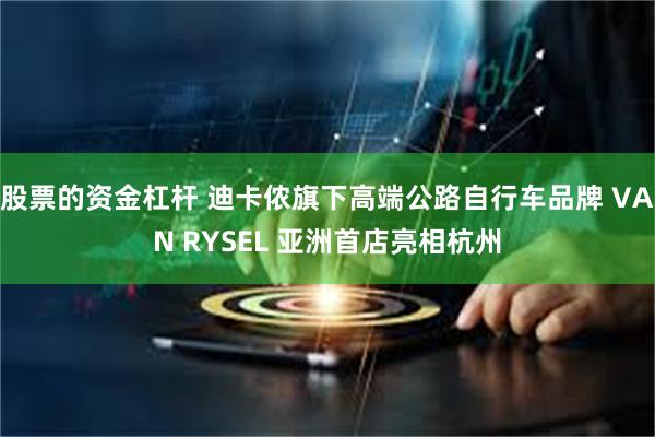 股票的资金杠杆 迪卡侬旗下高端公路自行车品牌 VAN RYSEL 亚洲首店亮相杭州