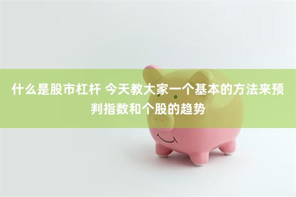 什么是股市杠杆 今天教大家一个基本的方法来预判指数和个股的趋势