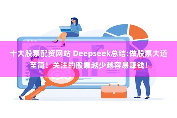 十大股票配资网站 Deepseek总结:做股票大道至简！关注的股票越少越容易赚钱！