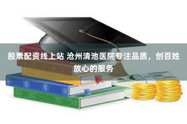 股票配资线上站 沧州清池医院专注品质，创百姓放心的服务