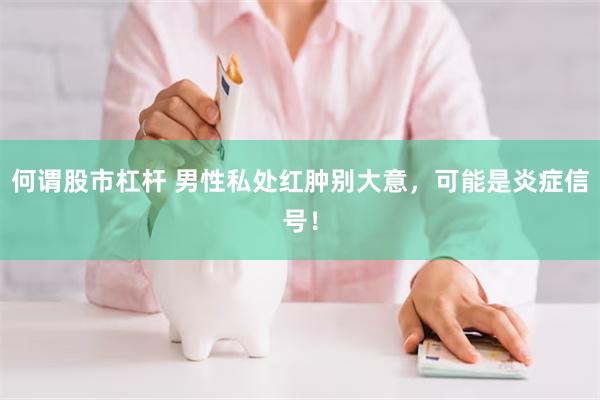何谓股市杠杆 男性私处红肿别大意，可能是炎症信号！