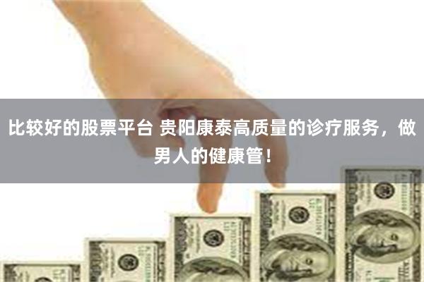比较好的股票平台 贵阳康泰高质量的诊疗服务，做男人的健康管！