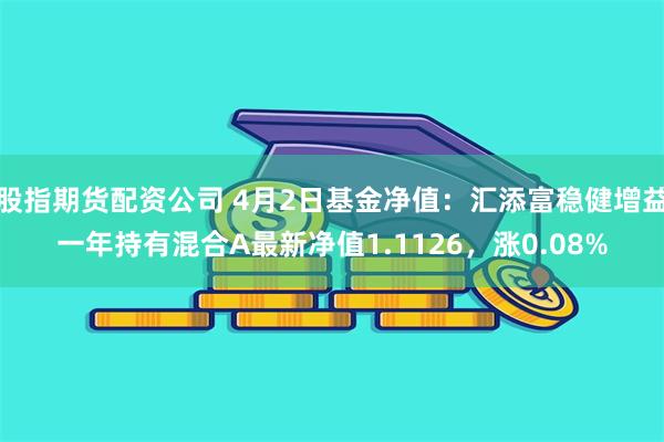 股指期货配资公司 4月2日基金净值：汇添富稳健增益一年持有混合A最新净值1.1126，涨0.08%