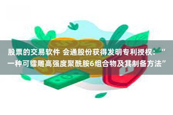 股票的交易软件 会通股份获得发明专利授权：“一种可镭雕高强度聚酰胺6组合物及其制备方法”