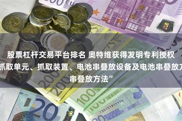 股票杠杆交易平台排名 奥特维获得发明专利授权：“抓取单元、抓取装置、电池串叠放设备及电池串叠放方法”