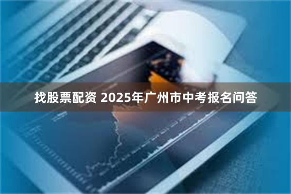 找股票配资 2025年广州市中考报名问答