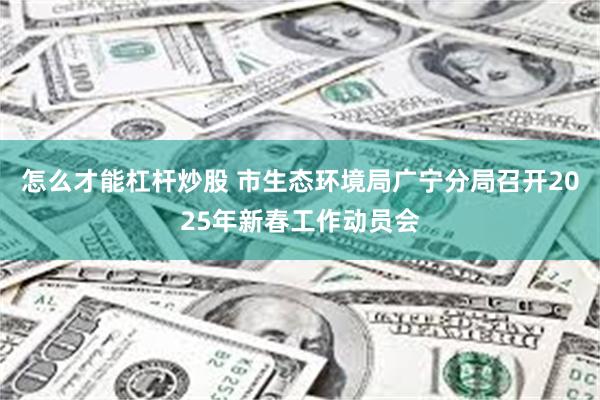 怎么才能杠杆炒股 市生态环境局广宁分局召开2025年新春工作动员会