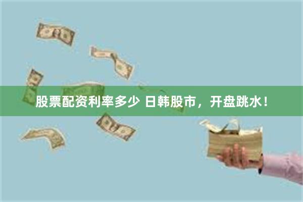 股票配资利率多少 日韩股市，开盘跳水！