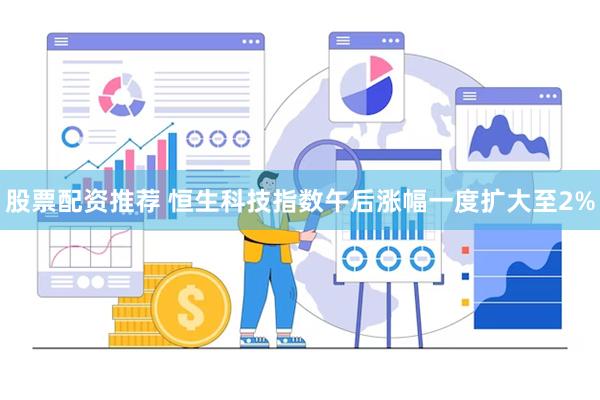 股票配资推荐 恒生科技指数午后涨幅一度扩大至2%