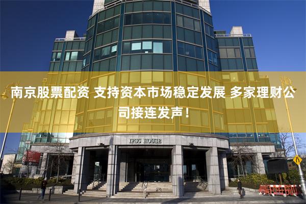 南京股票配资 支持资本市场稳定发展 多家理财公司接连发声！