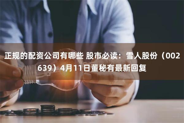 正规的配资公司有哪些 股市必读：雪人股份（002639）4月11日董秘有最新回复
