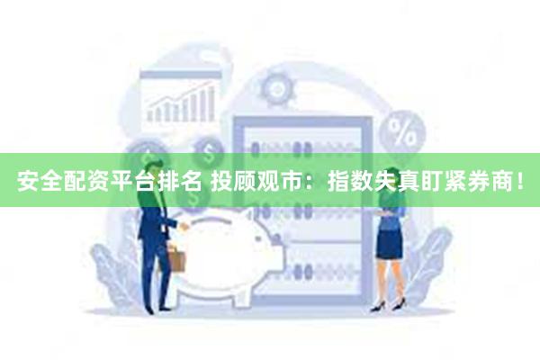 安全配资平台排名 投顾观市：指数失真盯紧券商！