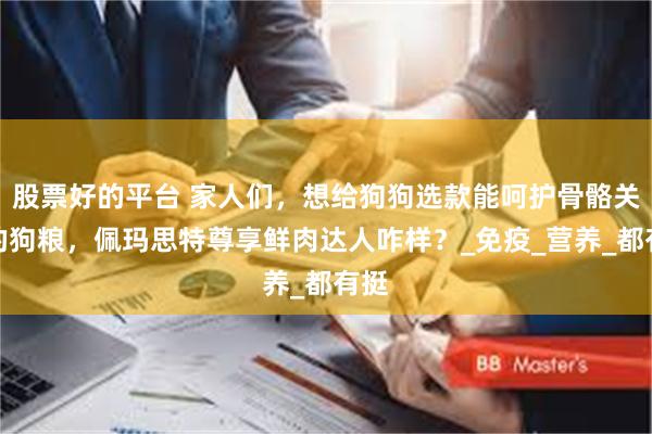 股票好的平台 家人们，想给狗狗选款能呵护骨骼关节的狗粮，佩玛思特尊享鲜肉达人咋样？_免疫_营养_都有挺