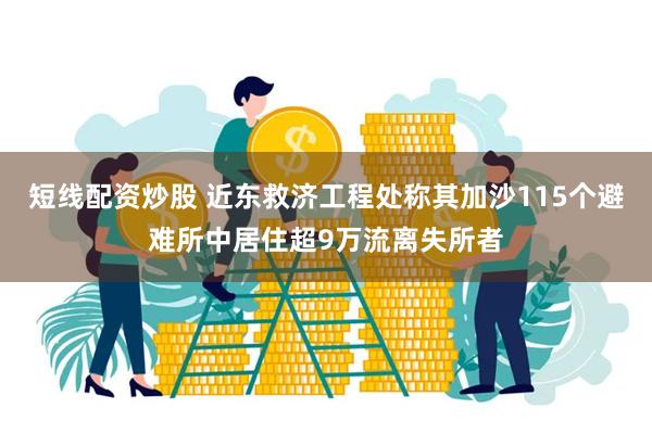 短线配资炒股 近东救济工程处称其加沙115个避难所中居住超9万流离失所者