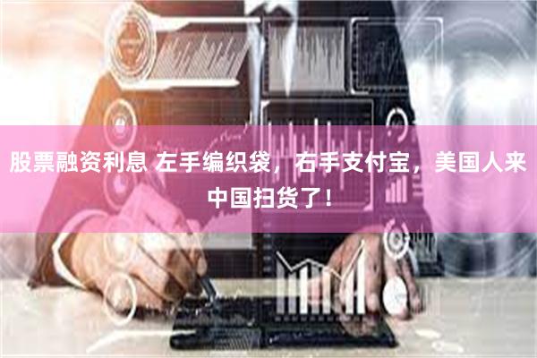 股票融资利息 左手编织袋，右手支付宝，美国人来中国扫货了！