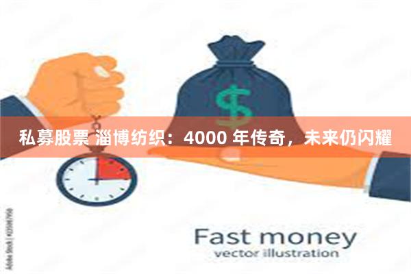 私募股票 淄博纺织：4000 年传奇，未来仍闪耀