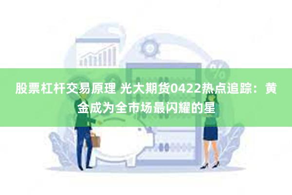 股票杠杆交易原理 光大期货0422热点追踪：黄金成为全市场最闪耀的星