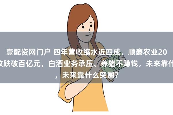 壹配资网门户 四年营收缩水近四成，顺鑫农业2024年营收跌破百亿元，白酒业务承压、养猪不赚钱，未来靠什么突围？