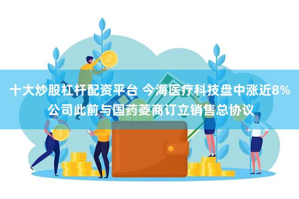 十大炒股杠杆配资平台 今海医疗科技盘中涨近8% 公司此前与国药菱商订立销售总协议