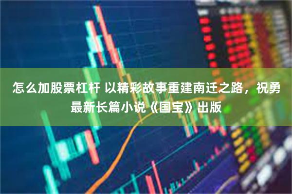 怎么加股票杠杆 以精彩故事重建南迁之路，祝勇最新长篇小说《国宝》出版