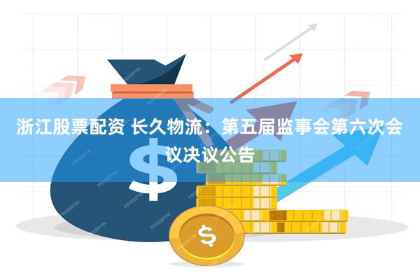 浙江股票配资 长久物流：第五届监事会第六次会议决议公告