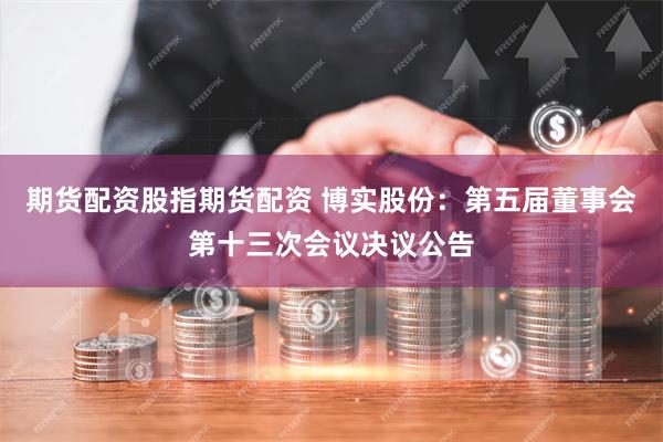 期货配资股指期货配资 博实股份：第五届董事会第十三次会议决议公告