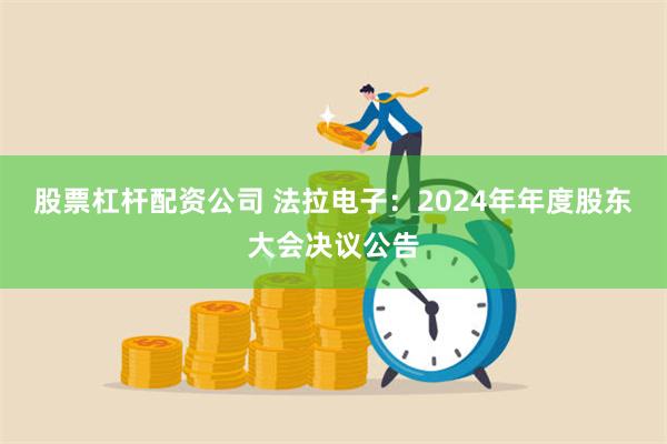 股票杠杆配资公司 法拉电子：2024年年度股东大会决议公告