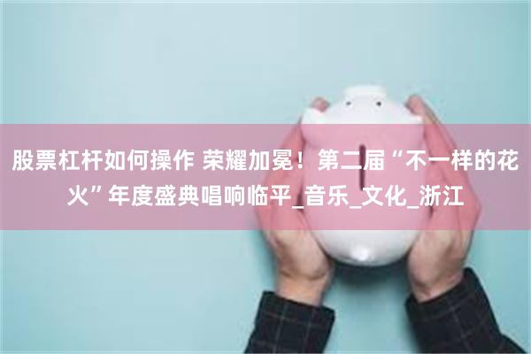 股票杠杆如何操作 荣耀加冕！第二届“不一样的花火”年度盛典唱响临平_音乐_文化_浙江