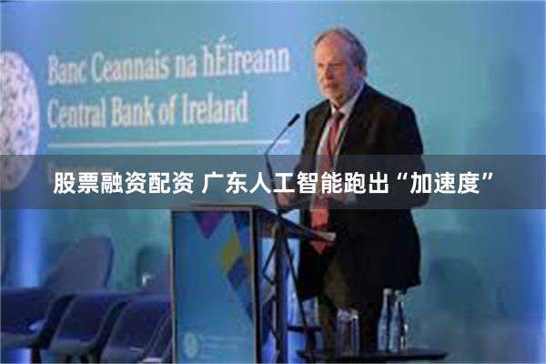 股票融资配资 广东人工智能跑出“加速度”