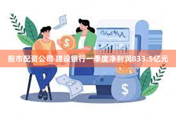 股市配资公司 建设银行一季度净利润833.5亿元