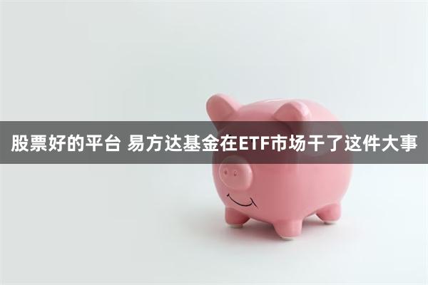 股票好的平台 易方达基金在ETF市场干了这件大事