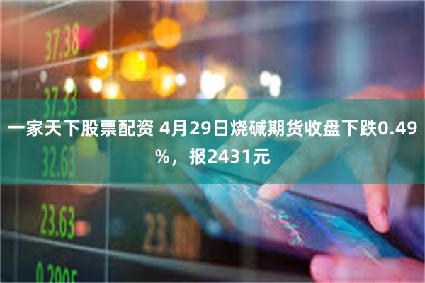 一家天下股票配资 4月29日烧碱期货收盘下跌0.49%，报2431元