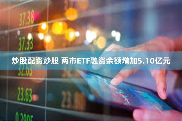炒股配资炒股 两市ETF融资余额增加5.10亿元