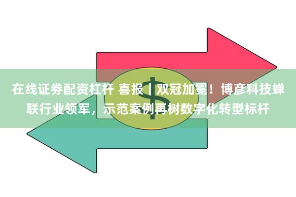 在线证劵配资杠杆 喜报｜双冠加冕！博彦科技蝉联行业领军，示范案例再树数字化转型标杆