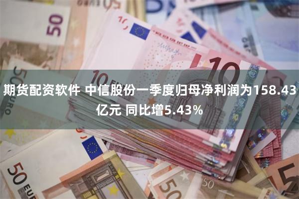 期货配资软件 中信股份一季度归母净利润为158.43亿元 同比增5.43%