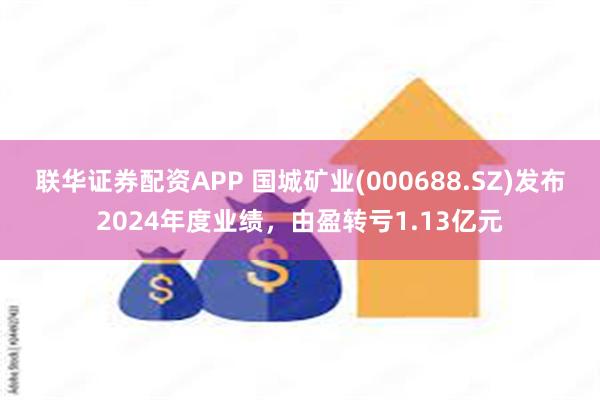 联华证券配资APP 国城矿业(000688.SZ)发布2024年度业绩，由盈转亏1.13亿元