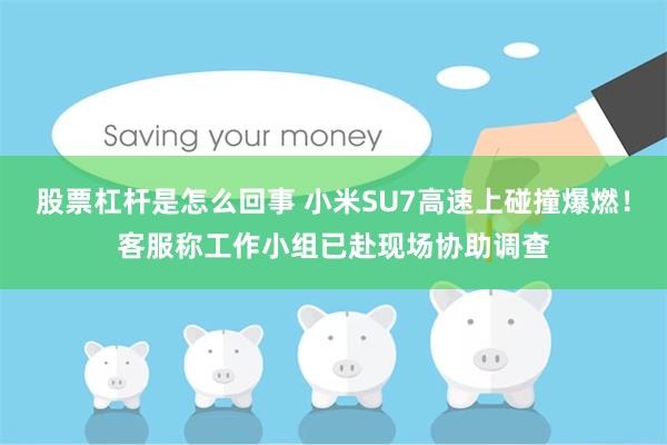 股票杠杆是怎么回事 小米SU7高速上碰撞爆燃！客服称工作小组已赴现场协助调查
