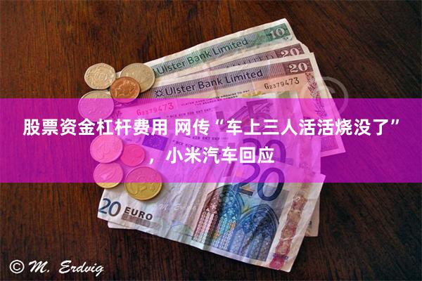 股票资金杠杆费用 网传“车上三人活活烧没了”，小米汽车回应
