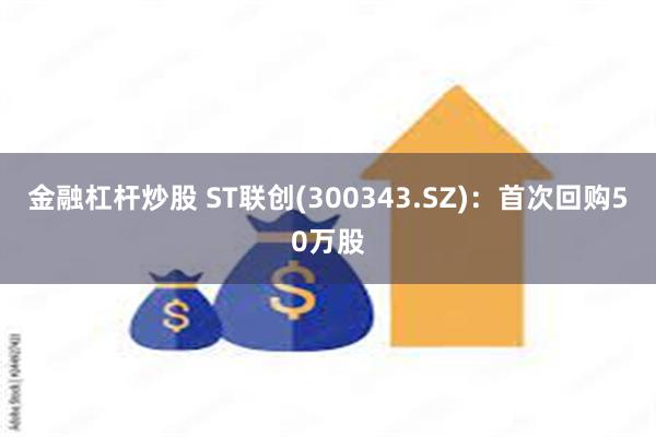 金融杠杆炒股 ST联创(300343.SZ)：首次回购50万股