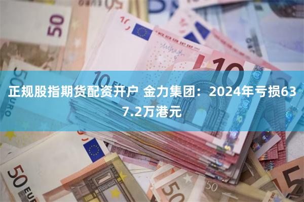 正规股指期货配资开户 金力集团：2024年亏损637.2万港元