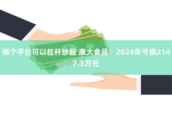 哪个平台可以杠杆炒股 康大食品：2024年亏损2147.3万元