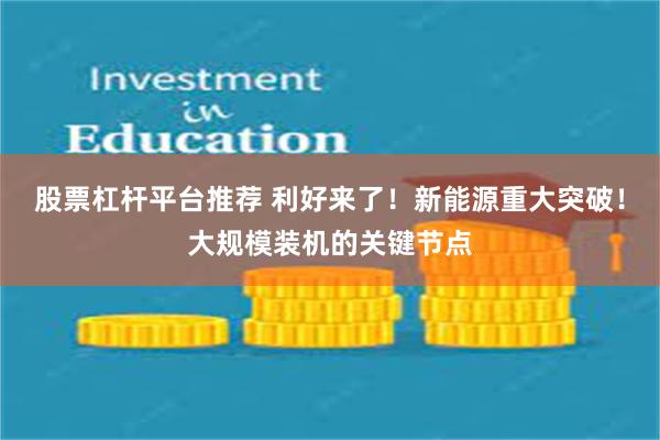 股票杠杆平台推荐 利好来了！新能源重大突破！大规模装机的关键节点