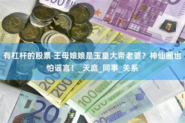 有杠杆的股票 王母娘娘是玉皇大帝老婆？神仙圈也怕谣言！_天庭_同事_关系