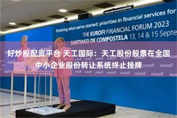 好炒股配资平台 天工国际：天工股份股票在全国中小企业股份转让系统终止挂牌