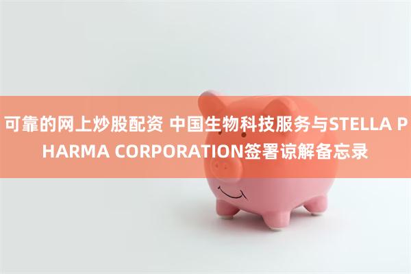可靠的网上炒股配资 中国生物科技服务与STELLA PHARMA CORPORATION签署谅解备忘录