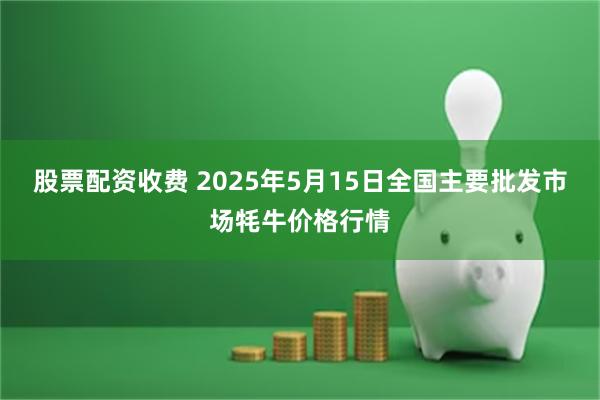 股票配资收费 2025年5月15日全国主要批发市场牦牛价格行情