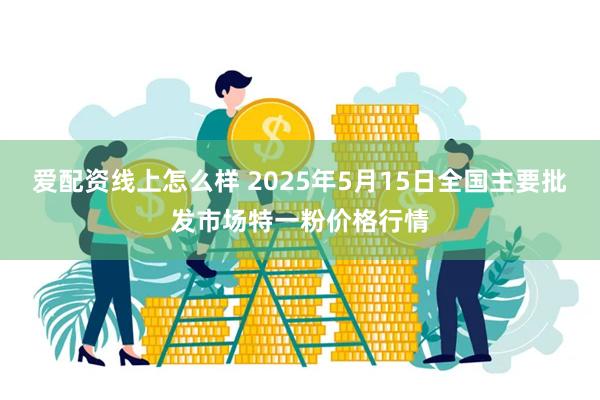 爱配资线上怎么样 2025年5月15日全国主要批发市场特一粉价格行情