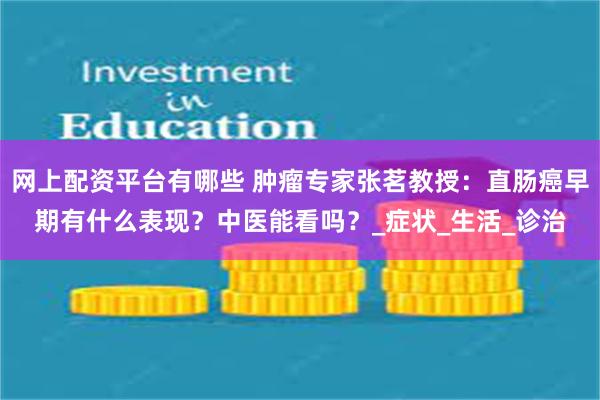 网上配资平台有哪些 肿瘤专家张茗教授：直肠癌早期有什么表现？中医能看吗？_症状_生活_诊治